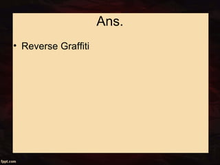 Ans.
• Reverse Graffiti
 