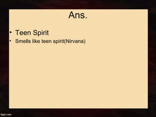 Ans.
• Teen Spirit
• Smells like teen spirit(Nirvana)
 