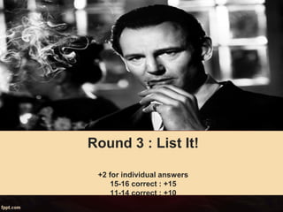 Round 3 : List It!
+2 for individual answers
15-16 correct : +15
11-14 correct : +10
 
