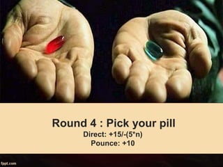Round 4 : Pick your pill
Direct: +15/-(5*n)
Pounce: +10
 