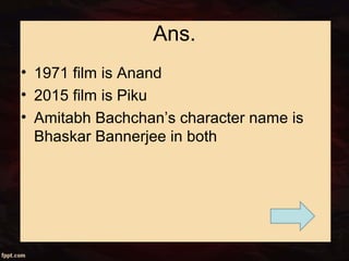 Ans.
• 1971 film is Anand
• 2015 film is Piku
• Amitabh Bachchan’s character name is
Bhaskar Bannerjee in both
 
