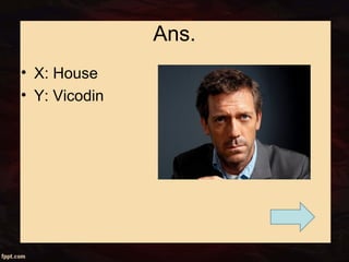 Ans.
• X: House
• Y: Vicodin
 