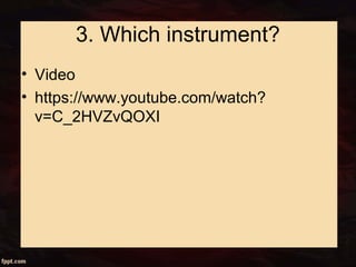 3. Which instrument?
• Video
• https://www.youtube.com/watch?
v=C_2HVZvQOXI
 