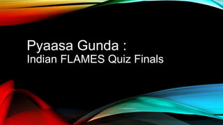 Pyaasa Gunda :
Indian FLAMES Quiz Finals
 