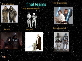 The Wookies
The Stormtroopers
The Skywalkers
final teams
the sith the jedi
team boba fett
 