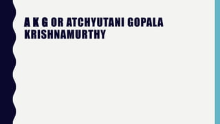 A K G OR ATCHYUTANI GOPALA
KRISHNAMURTHY
 