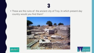 3
• These are the ruins of the ancient city of Troy. In which present day
country would you find them?
 