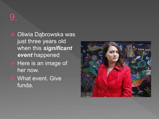  Oliwia Dąbrowska was
just three years old
when this significant
event happened
 Here is an image of
her now.
 What event. Give
funda.
 