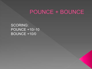 SCORING:
POUNCE +10/-10
BOUNCE +10/0
 