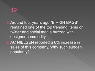  Around four years ago “BIRKIN BAGS”
remained one of the top trending items on
twitter and social media buzzed with
designer commodity.
 AC NIELSEN reported a 6% increase in
sales of this company. Why such sudden
popularity?
 