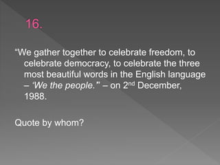 “We gather together to celebrate freedom, to
celebrate democracy, to celebrate the three
most beautiful words in the English language
– ‘We the people.’” – on 2nd December,
1988.
Quote by whom?
 
