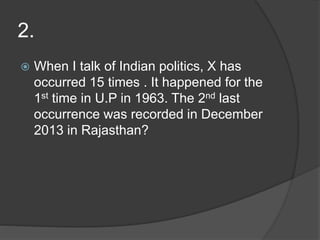 2.
 When I talk of Indian politics, X has
occurred 15 times . It happened for the
1st time in U.P in 1963. The 2nd last
occurrence was recorded in December
2013 in Rajasthan?
 