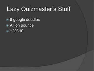 Lazy Quizmaster’s Stuff
 8 google doodles
 All on pounce
 +20/-10
 