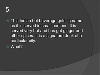 5.
 This Indian hot beverage gets its name
as it is served in small portions. It is
served very hot and has got ginger and
other spices. It is a signature drink of a
particular city.
 What?
 