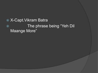  X-Capt.Vikram Batra
 The phrase being “Yeh Dil
Maange More”
 