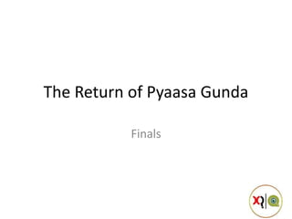The Return of Pyaasa Gunda
Finals
 
