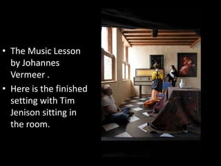 • The Music Lesson
by Johannes
Vermeer .
• Here is the finished
setting with Tim
Jenison sitting in
the room.
 
