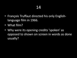 14
• François Truffaut directed his only English-
language film in 1966.
• What film?
• Why were its opening credits 'spoken' as
opposed to shown on screen in words as done
usually?
 