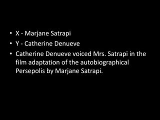 • X - Marjane Satrapi
• Y - Catherine Denueve
• Catherine Denueve voiced Mrs. Satrapi in the
film adaptation of the autobiographical
Persepolis by Marjane Satrapi.
 