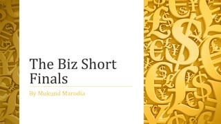 The Biz Short
Finals
By Mukund Marodia
 