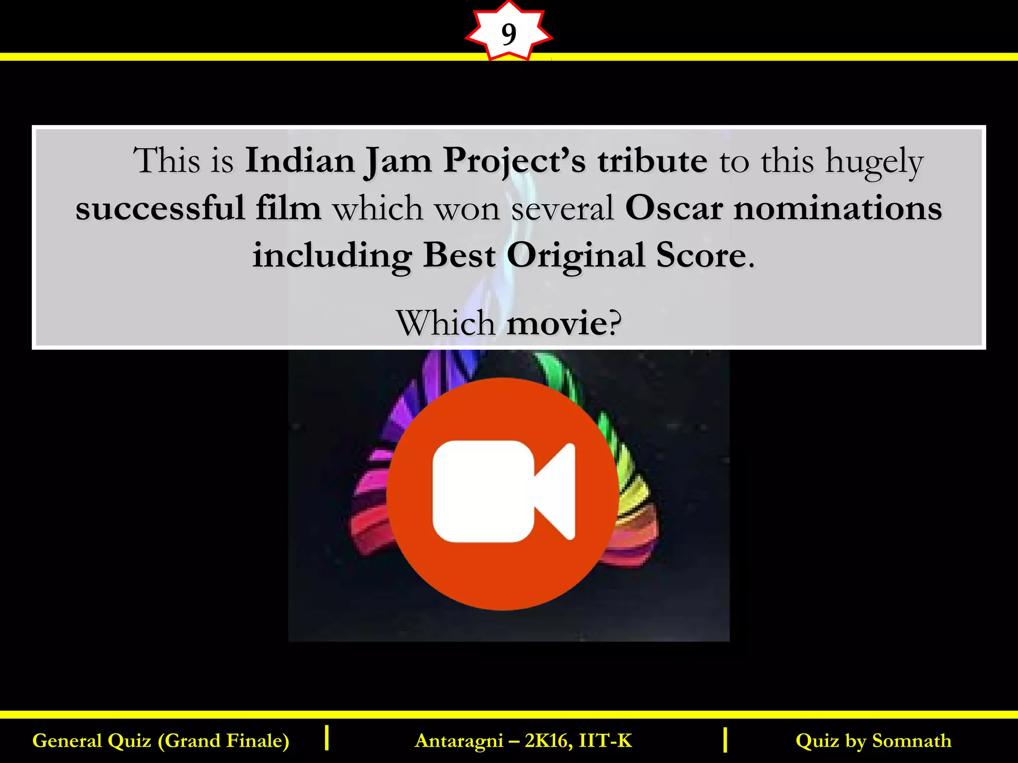 Quiz by SomnathGeneral Quiz (Grand Finale) Antaragni – 2K16, IIT-KI I
9
       This isThis is Indian Jam Project’s tributeIndian Jam Project’s tribute to this hugelyto this hugely
successful filmsuccessful film which won severalwhich won several Oscar nominationsOscar nominations
including Best Original Scoreincluding Best Original Score..
WhichWhich moviemovie??
 