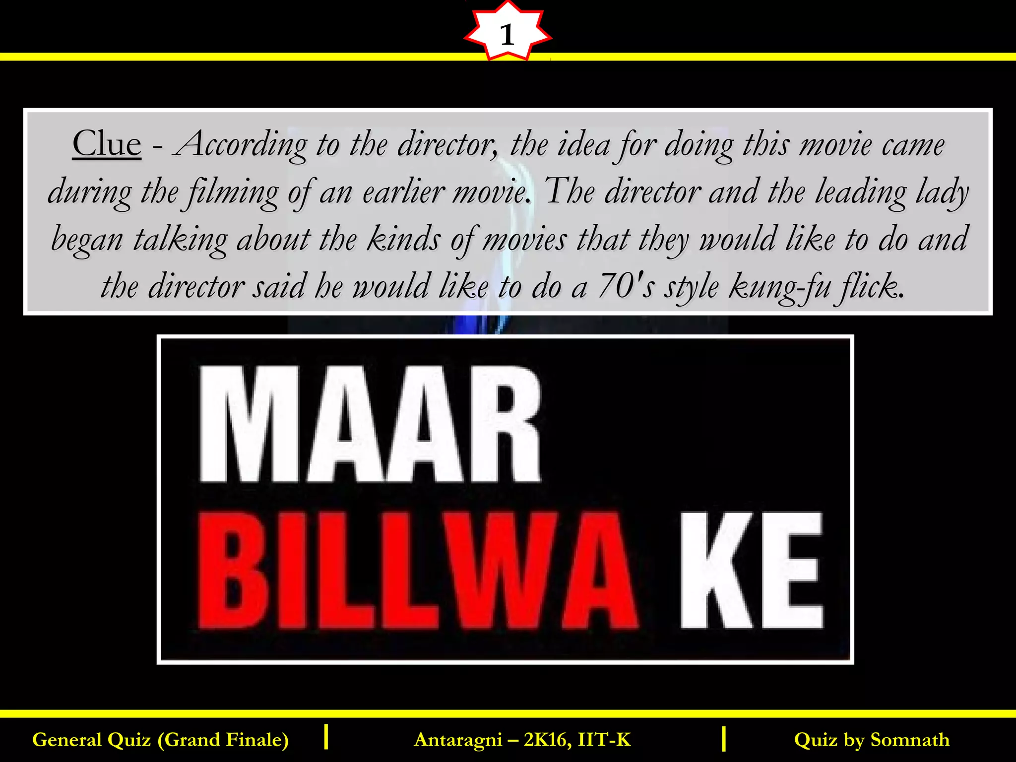 Quiz by SomnathGeneral Quiz (Grand Finale) Antaragni – 2K16, IIT-KI I
1
ClueClue -- According to the director, the idea for doing this movie cameAccording to the director, the idea for doing this movie came
during the filming of an earlier movie. The director and the leading ladyduring the filming of an earlier movie. The director and the leading lady
began talking about the kinds of movies that they would like to do andbegan talking about the kinds of movies that they would like to do and
the director said he would like to do a 70's style kung-fu flick.the director said he would like to do a 70's style kung-fu flick.
 