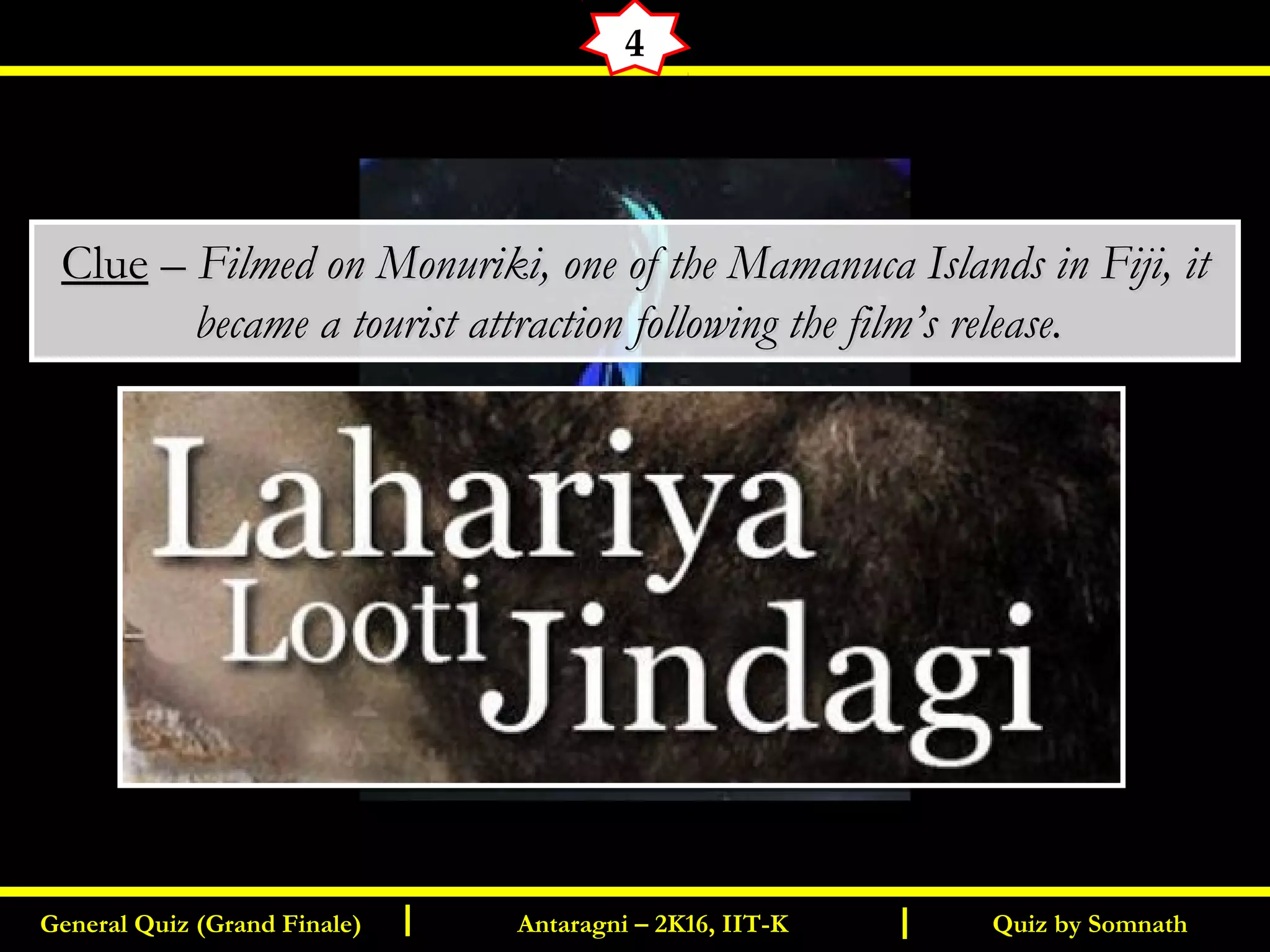 Quiz by SomnathGeneral Quiz (Grand Finale) Antaragni – 2K16, IIT-KI I
4
ClueClue –– Filmed on Monuriki, one of the Mamanuca Islands in Fiji, itFilmed on Monuriki, one of the Mamanuca Islands in Fiji, it
became a tourist attraction following the film’s release.became a tourist attraction following the film’s release.
 