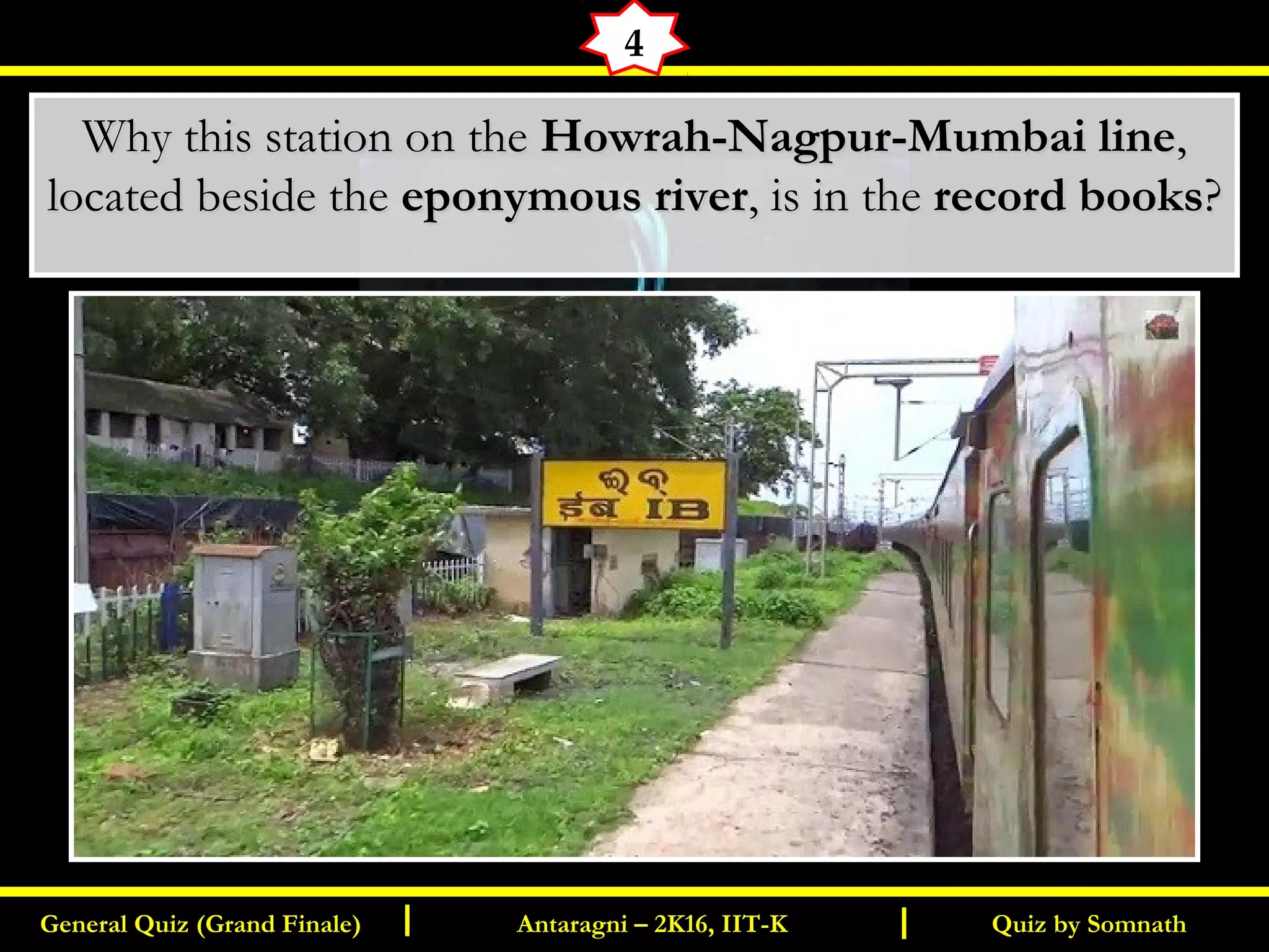 Quiz by SomnathGeneral Quiz (Grand Finale) Antaragni – 2K16, IIT-KI I
4
Why this station on the Why this station on the Howrah-Nagpur-Mumbai lineHowrah-Nagpur-Mumbai line,,
located beside thelocated beside the eponymous rivereponymous river, is in the, is in the record booksrecord books??
 