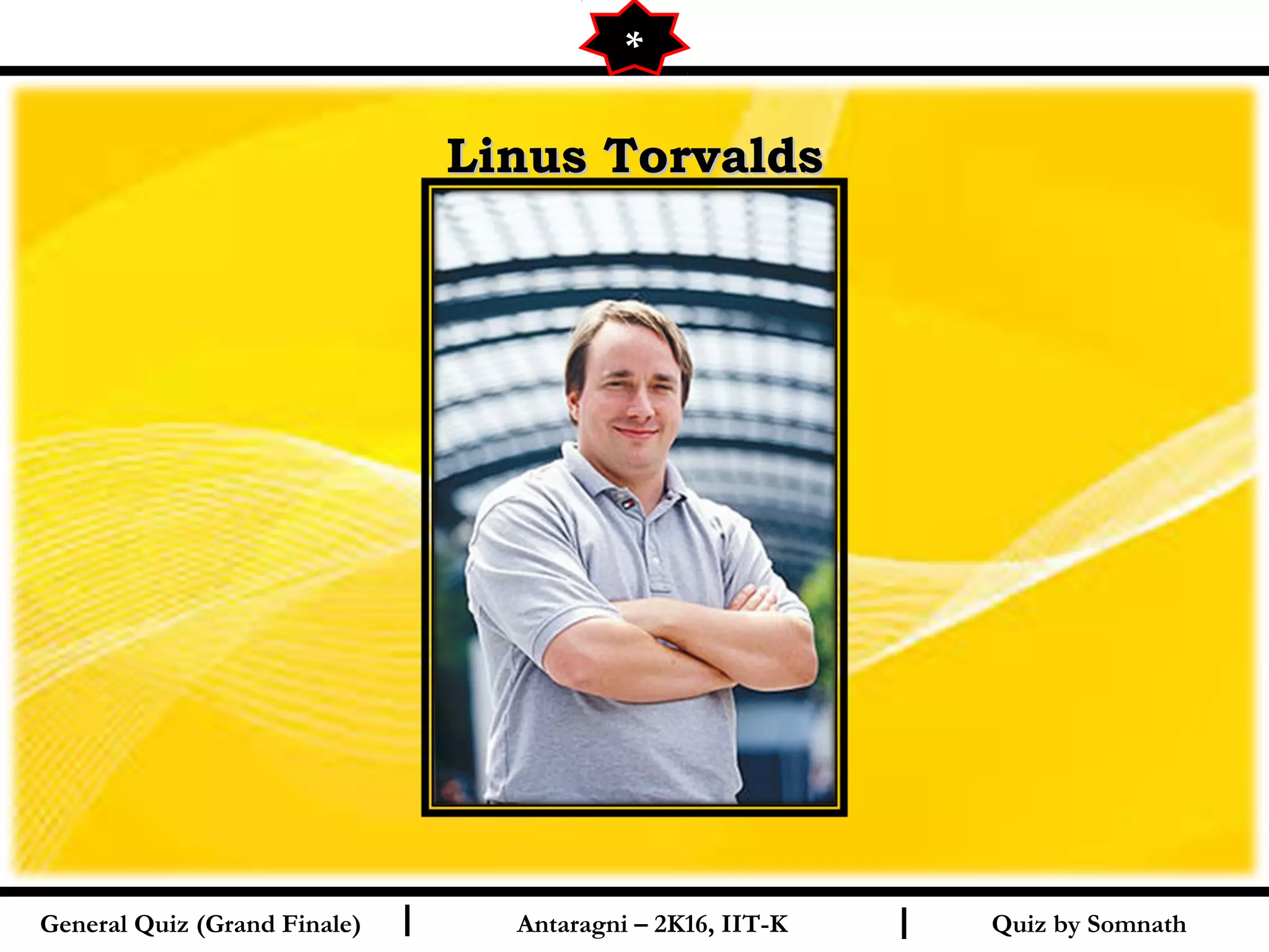 Quiz by SomnathI I
Linus TorvaldsLinus Torvalds
General Quiz (Grand Finale) Antaragni – 2K16, IIT-K
*
 