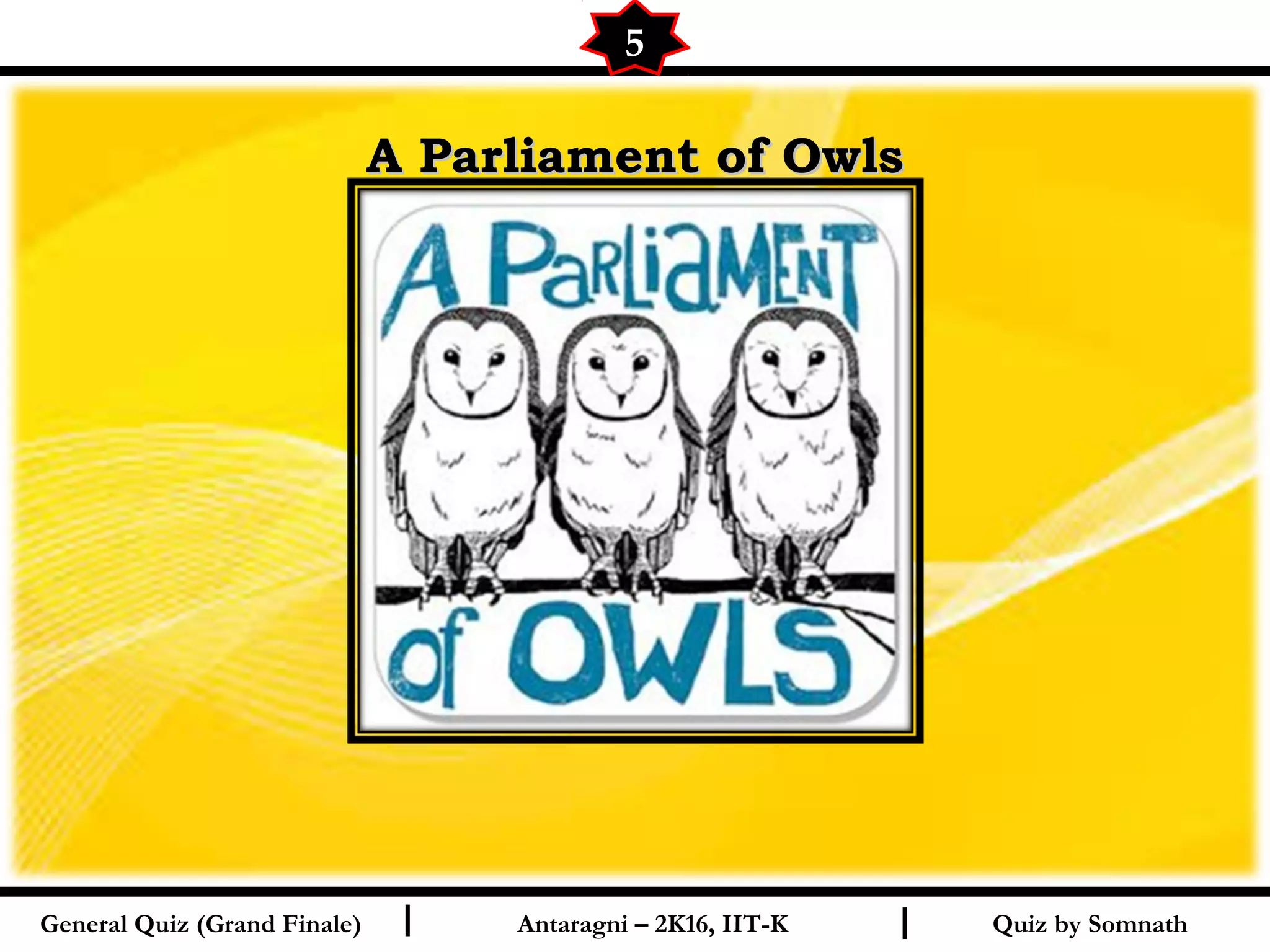 Quiz by SomnathI I
A Parliament of OwlsA Parliament of Owls
5
General Quiz (Grand Finale) Antaragni – 2K16, IIT-K
 