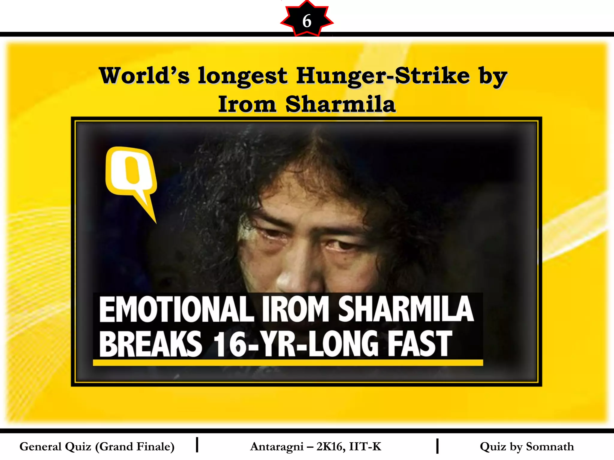 Quiz by SomnathI I
World’s longest Hunger-Strike byWorld’s longest Hunger-Strike by
Irom SharmilaIrom Sharmila
6
General Quiz (Grand Finale) Antaragni – 2K16, IIT-K
 