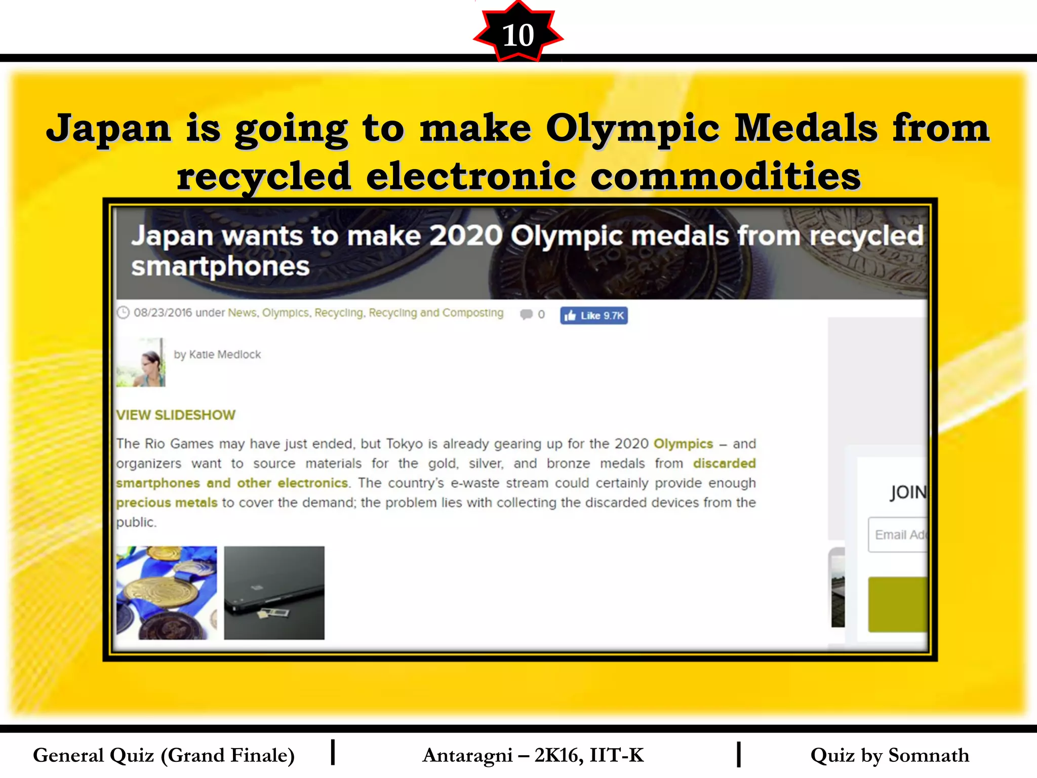 Quiz by SomnathI I
Japan is going to make Olympic Medals fromJapan is going to make Olympic Medals from
recycled electronic commoditiesrecycled electronic commodities
10
General Quiz (Grand Finale) Antaragni – 2K16, IIT-K
 