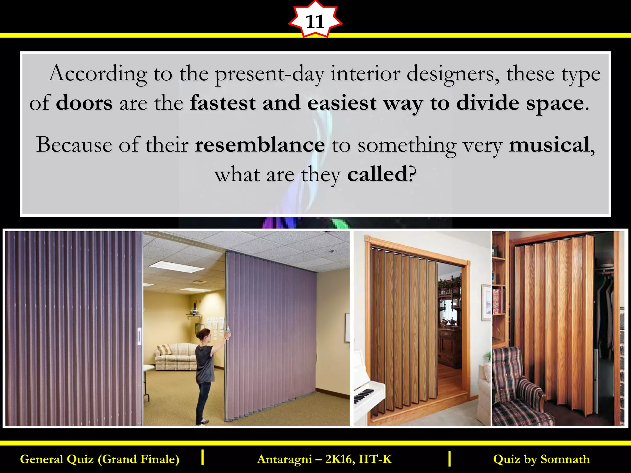 Quiz by SomnathGeneral Quiz (Grand Finale) Antaragni – 2K16, IIT-KI I
11
      According to the present-day interior designers, these typeAccording to the present-day interior designers, these type
ofof doorsdoors are theare the fastest and easiest way to divide spacefastest and easiest way to divide space..
Because of theirBecause of their resemblanceresemblance to something veryto something very musicalmusical,,
what are theywhat are they calledcalled??
 