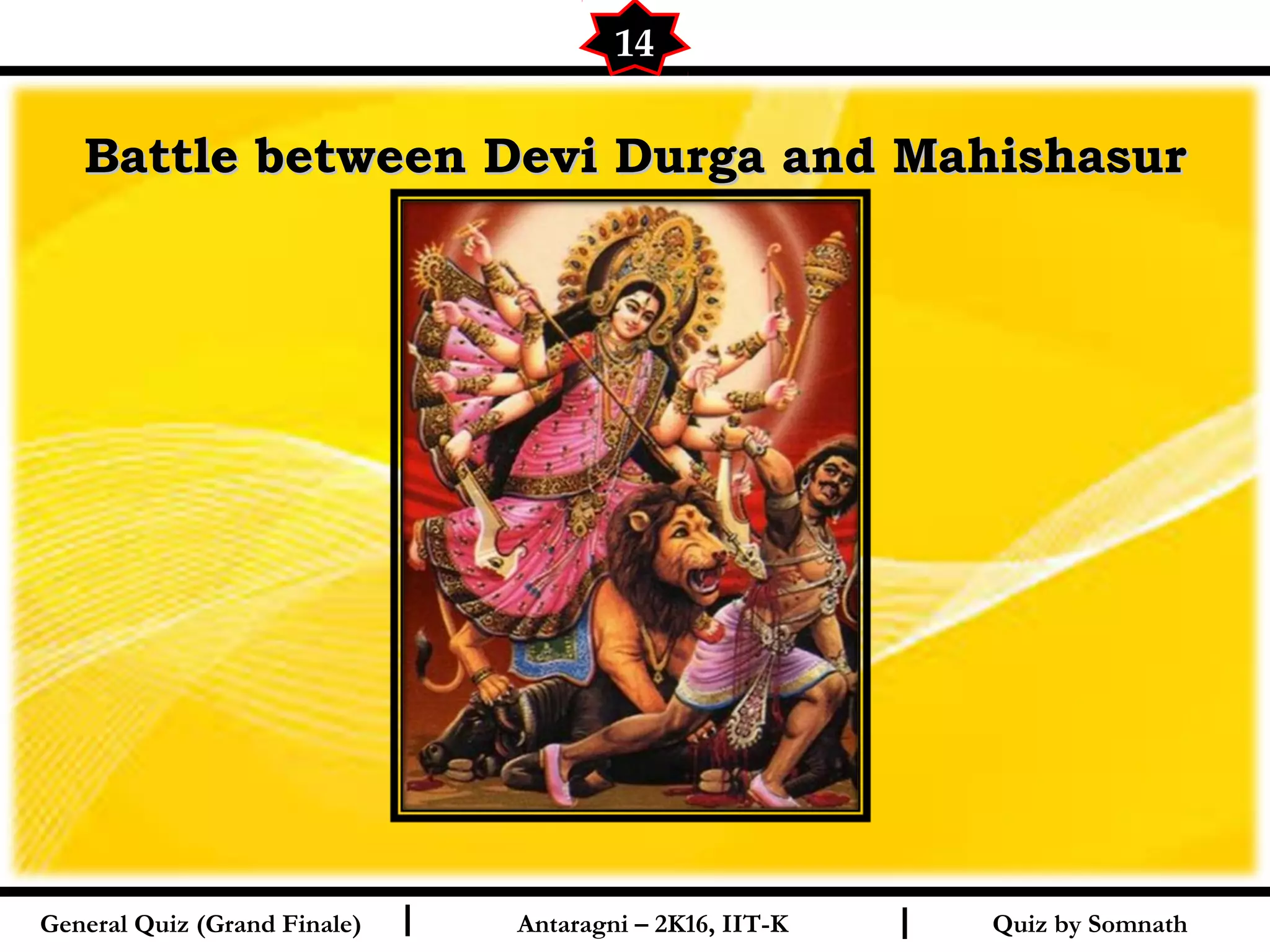 Quiz by SomnathI I
Battle between Devi Durga and MahishasurBattle between Devi Durga and Mahishasur
14
General Quiz (Grand Finale) Antaragni – 2K16, IIT-K
 