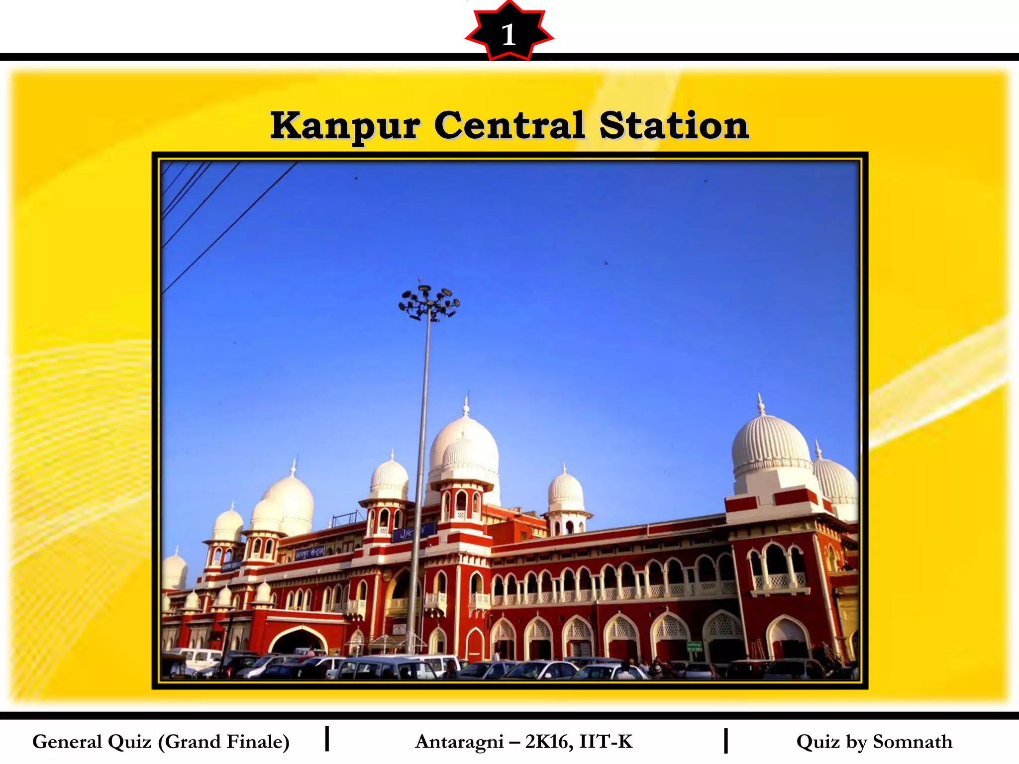 Quiz by SomnathI I
Kanpur Central StationKanpur Central Station
1
General Quiz (Grand Finale) Antaragni – 2K16, IIT-K
 
