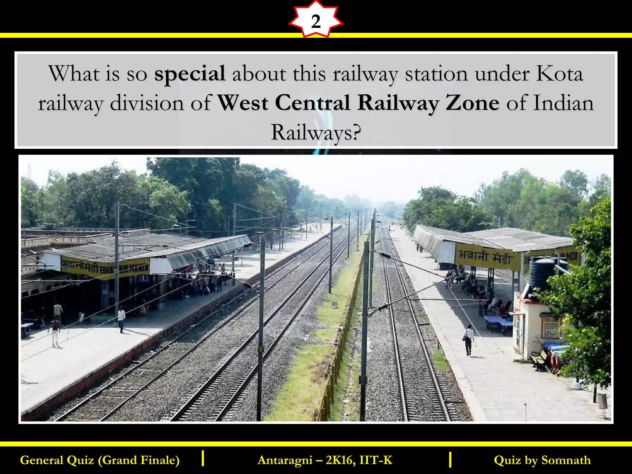 Quiz by SomnathGeneral Quiz (Grand Finale) Antaragni – 2K16, IIT-KI I
2
What is soWhat is so specialspecial about this railway station under Kotaabout this railway station under Kota
railway division ofrailway division of West Central Railway ZoneWest Central Railway Zone of Indian of Indian
Railways?Railways?
 
