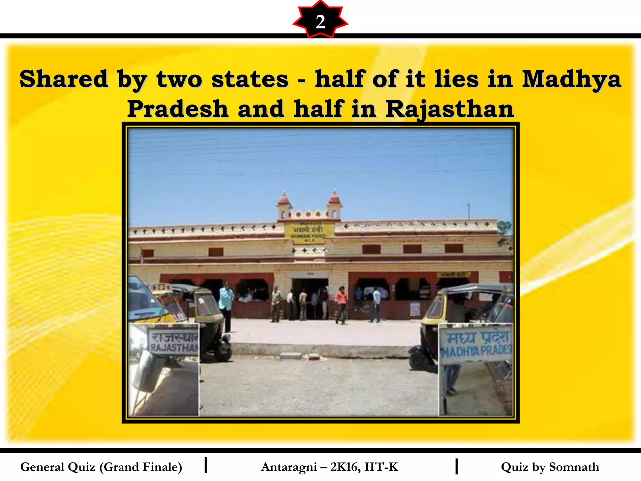 Quiz by SomnathI I
Shared by two states - half of it lies in MadhyaShared by two states - half of it lies in Madhya
Pradesh and half in RajasthanPradesh and half in Rajasthan
2
General Quiz (Grand Finale) Antaragni – 2K16, IIT-K
 