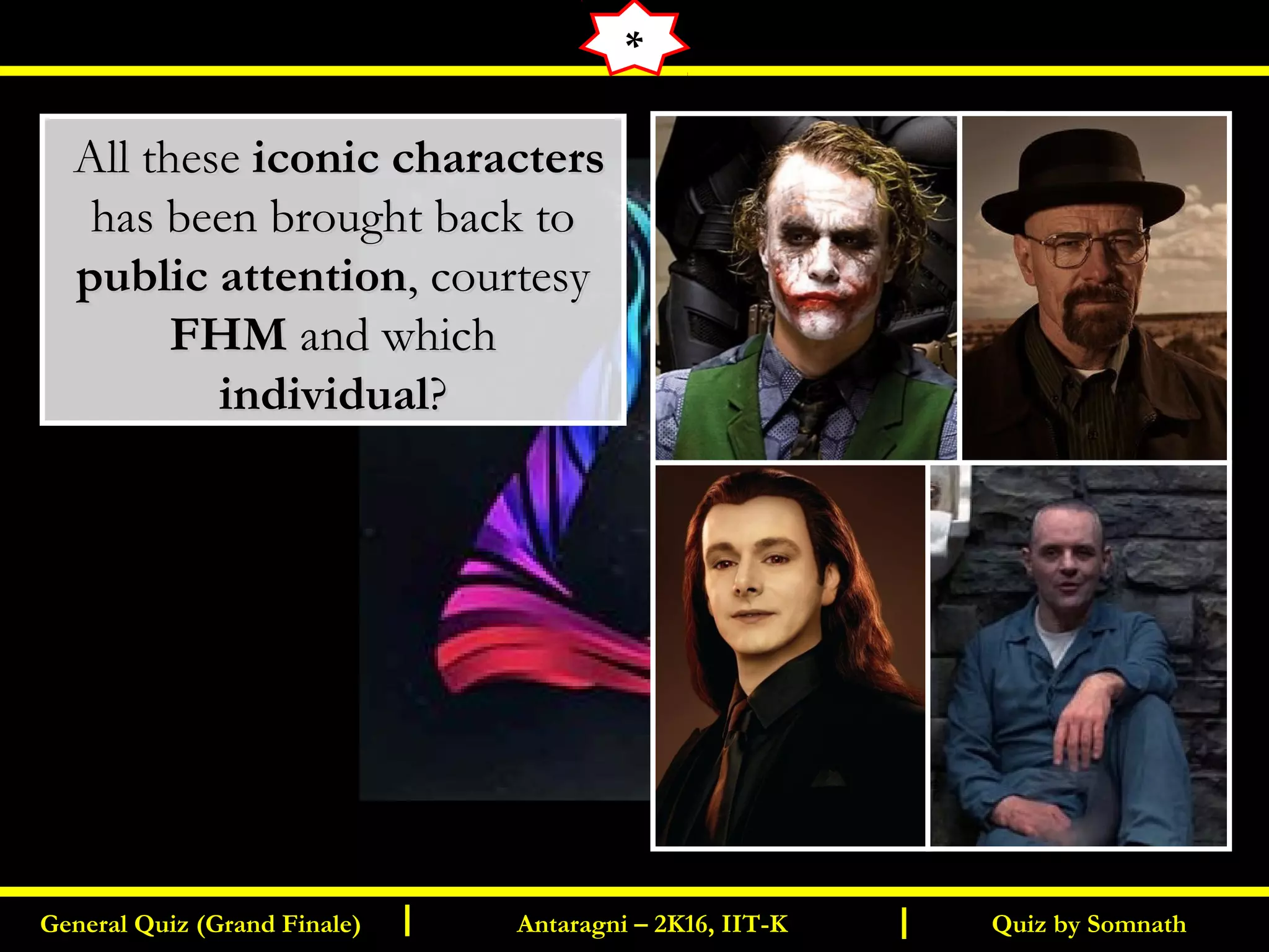 Quiz by SomnathGeneral Quiz (Grand Finale) Antaragni – 2K16, IIT-KI I
  All theseAll these iconic charactersiconic characters
has been brought back tohas been brought back to
public attentionpublic attention, courtesy, courtesy
FHMFHM and whichand which
individualindividual??
*
 