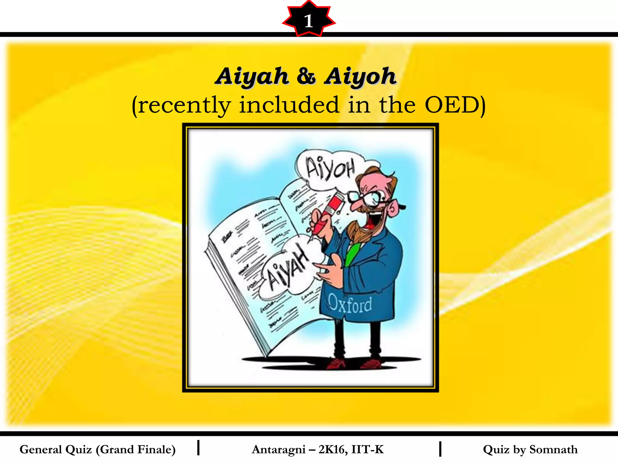 Quiz by SomnathI I
AiyahAiyah && AiyohAiyoh
(recently included in the OED)
1
General Quiz (Grand Finale) Antaragni – 2K16, IIT-K
 