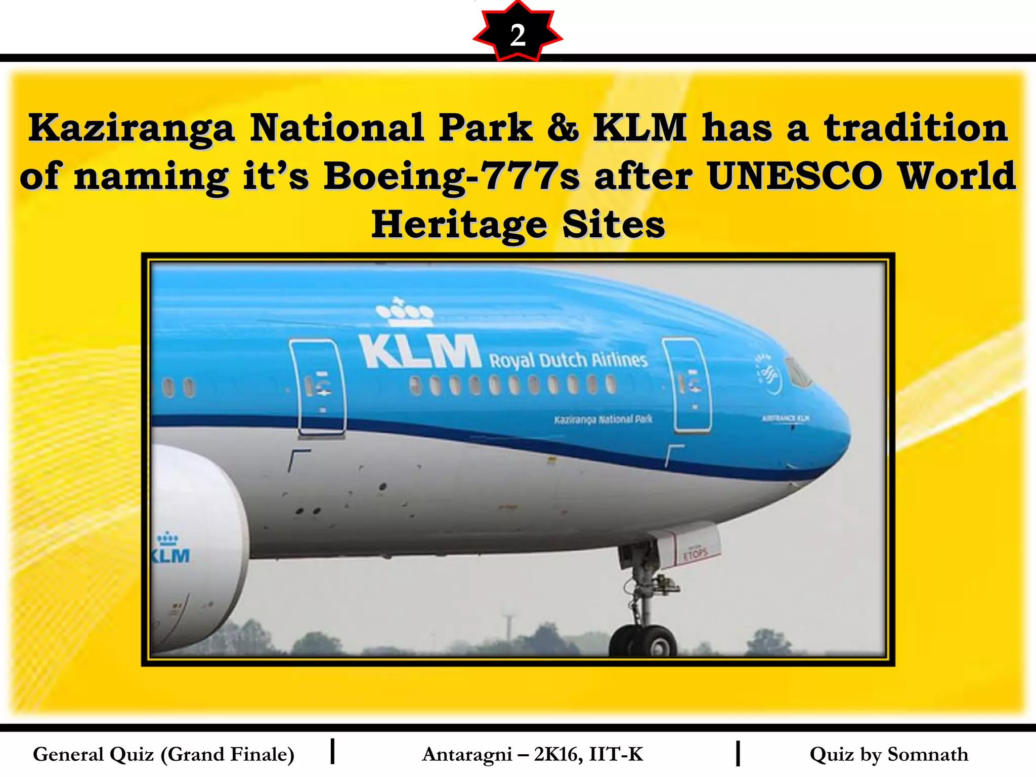 Quiz by SomnathI I
Kaziranga National Park & KLM has a traditionKaziranga National Park & KLM has a tradition
of naming it’s Boeing-777s after UNESCO Worldof naming it’s Boeing-777s after UNESCO World
Heritage SitesHeritage Sites
2
General Quiz (Grand Finale) Antaragni – 2K16, IIT-K
 