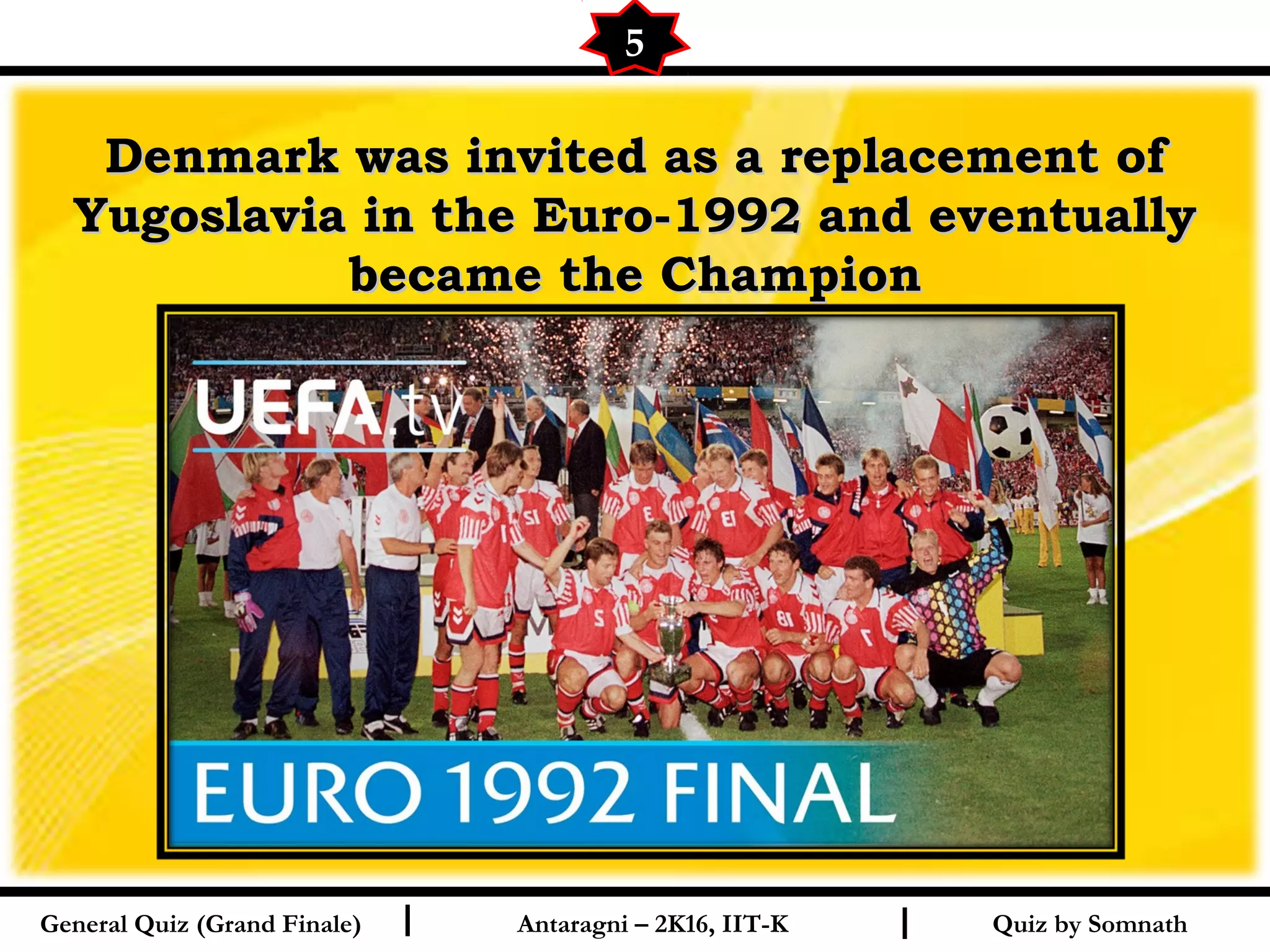 Quiz by SomnathI I
Denmark was invited as a replacement ofDenmark was invited as a replacement of
Yugoslavia in the Euro-1992 and eventuallyYugoslavia in the Euro-1992 and eventually
became the Championbecame the Champion
5
General Quiz (Grand Finale) Antaragni – 2K16, IIT-K
 
