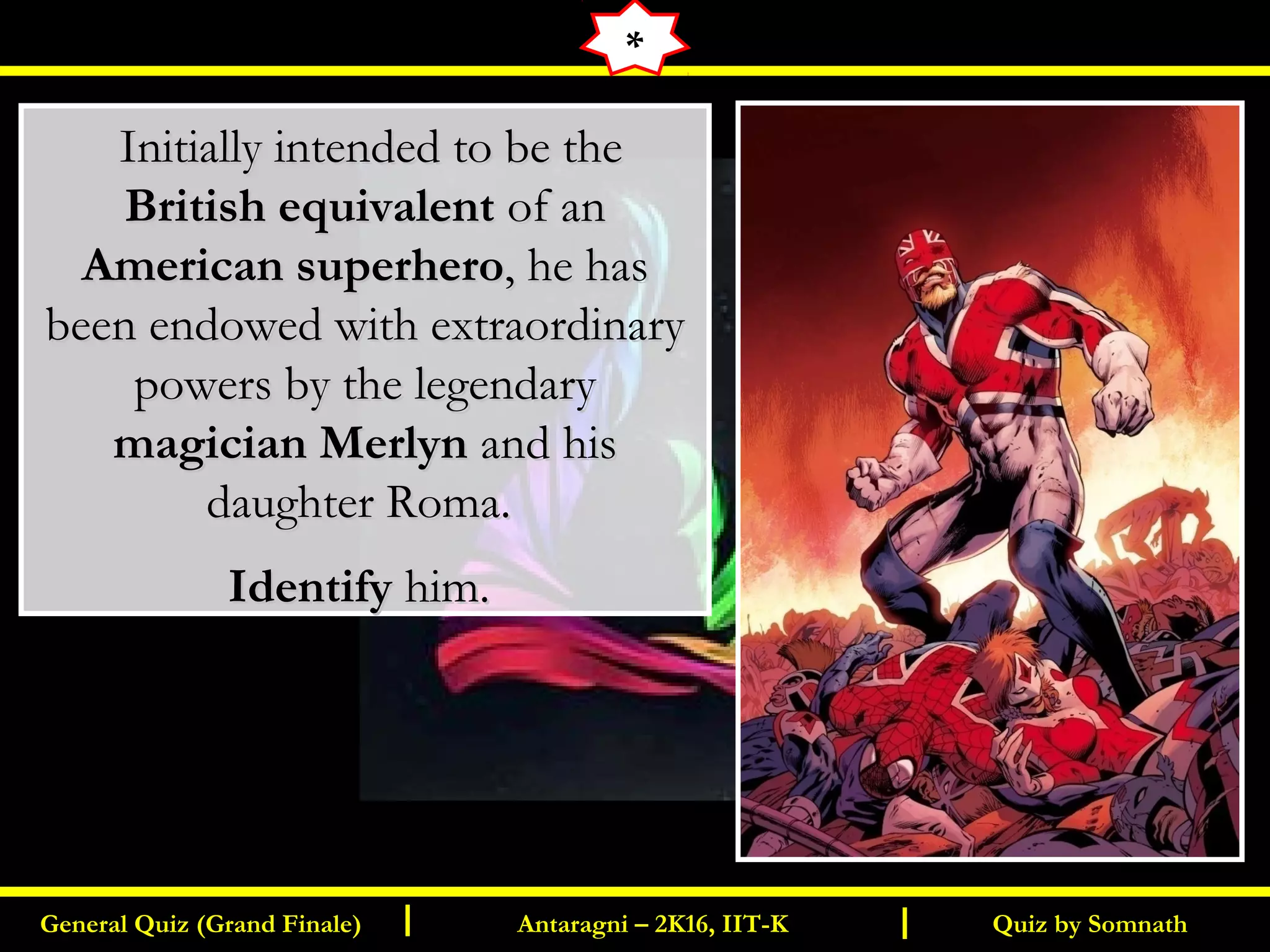 Quiz by SomnathGeneral Quiz (Grand Finale) Antaragni – 2K16, IIT-KI I
  Initially intended to be theInitially intended to be the
British equivalentBritish equivalent of anof an
American superheroAmerican superhero, he has, he has
been endowed with extraordinarybeen endowed with extraordinary
powers by the legendarypowers by the legendary
magician Merlynmagician Merlyn and hisand his
daughter Roma.daughter Roma.
IdentifyIdentify him.him.
*
 