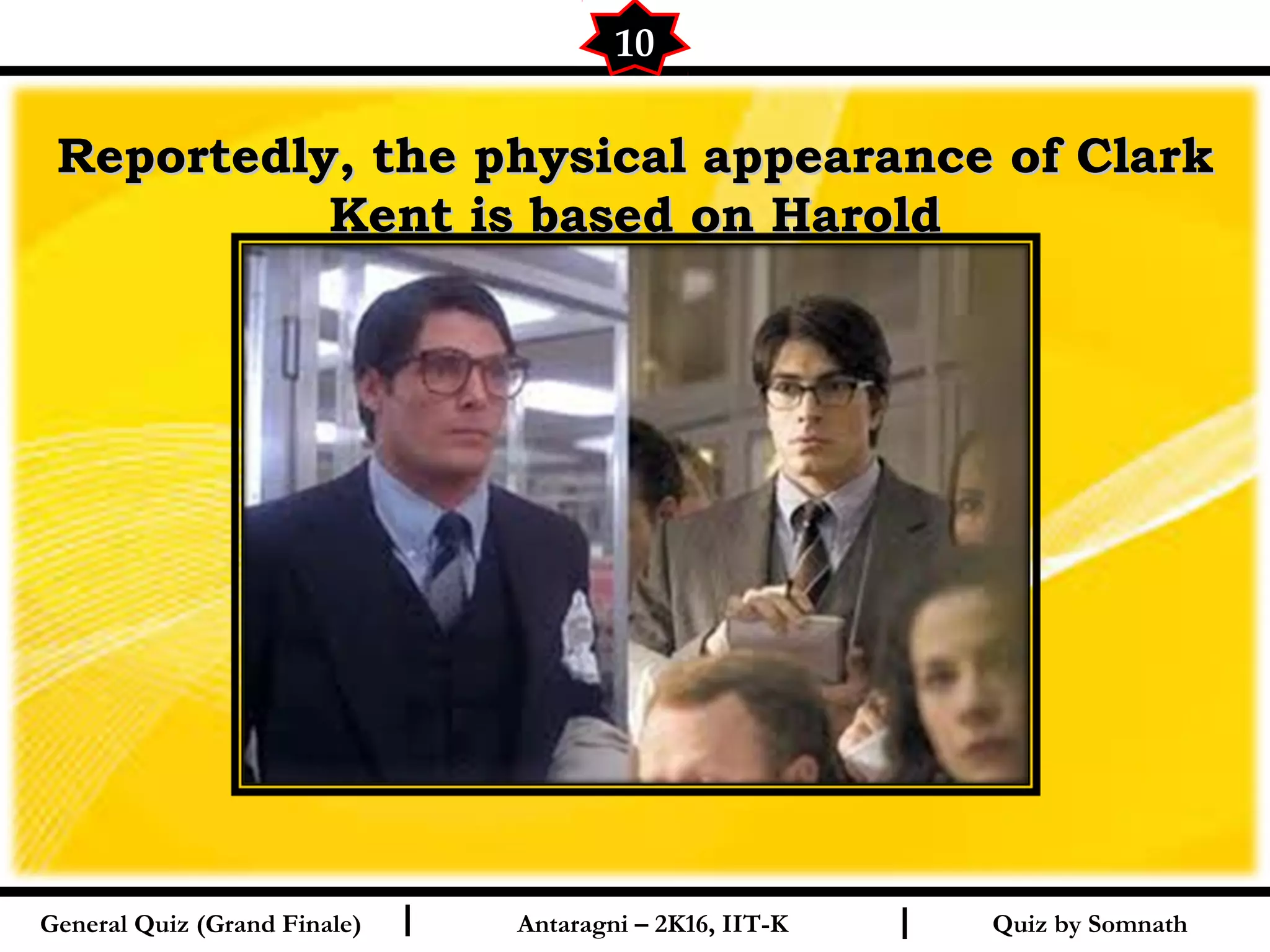 Quiz by SomnathI I
Reportedly, the physical appearance of ClarkReportedly, the physical appearance of Clark
Kent is based on HaroldKent is based on Harold
10
General Quiz (Grand Finale) Antaragni – 2K16, IIT-K
 