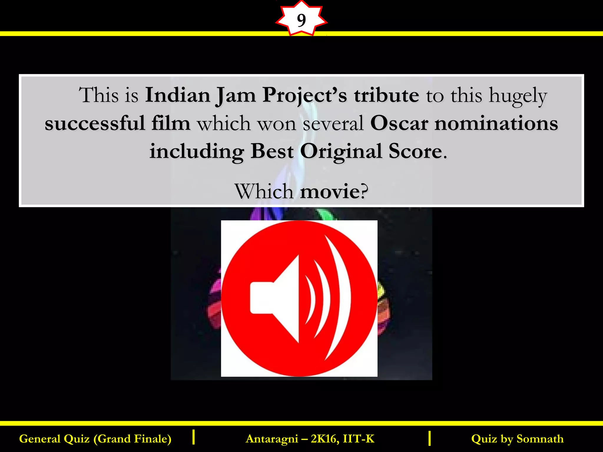 Quiz by SomnathGeneral Quiz (Grand Finale) Antaragni – 2K16, IIT-KI I
9
       This isThis is Indian Jam Project’s tributeIndian Jam Project’s tribute to this hugelyto this hugely
successful filmsuccessful film which won severalwhich won several Oscar nominationsOscar nominations
including Best Original Scoreincluding Best Original Score..
WhichWhich moviemovie??
 