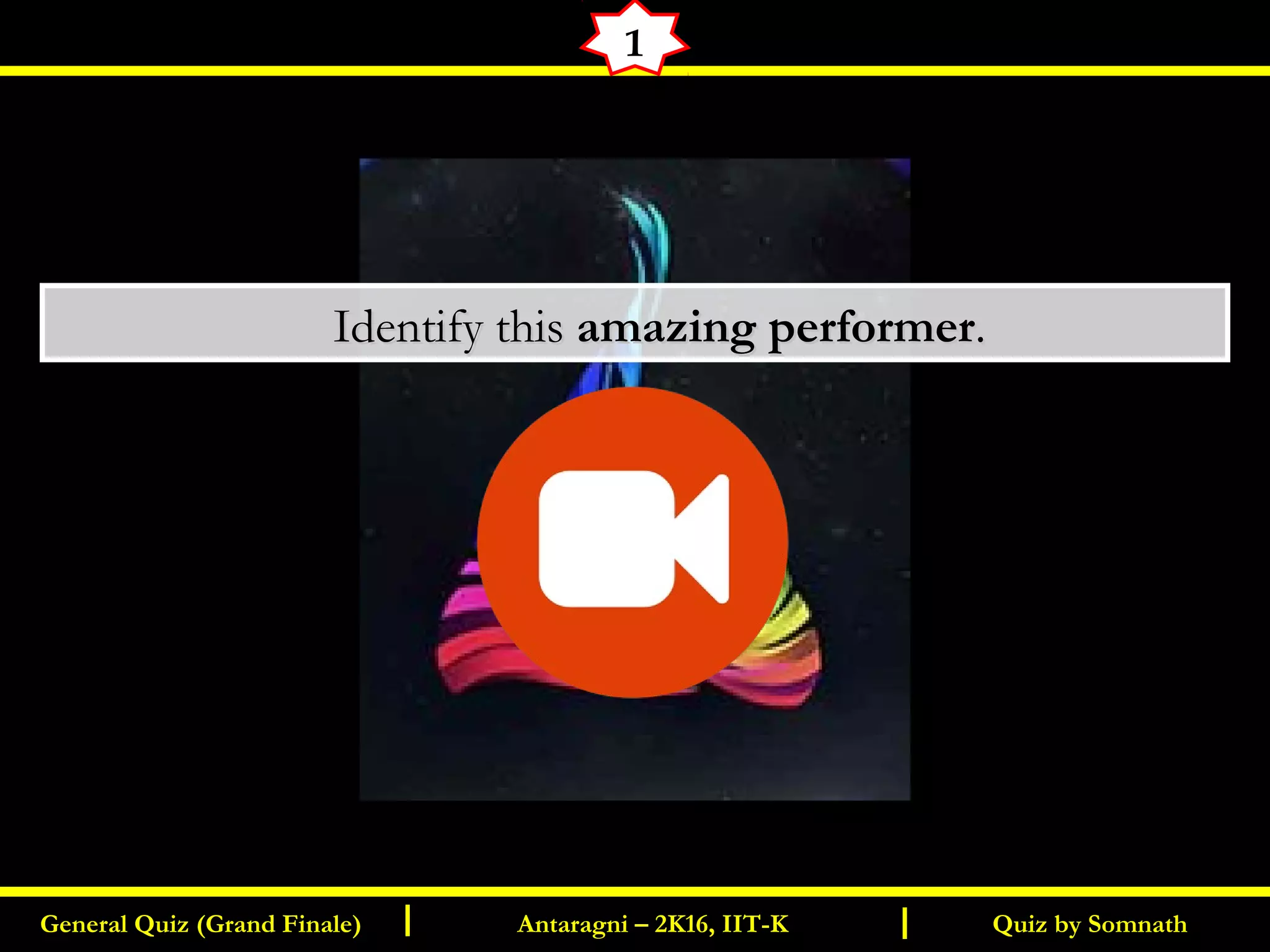 Quiz by SomnathGeneral Quiz (Grand Finale) Antaragni – 2K16, IIT-KI I
1
       Identify thisIdentify this amazing performeramazing performer..
 