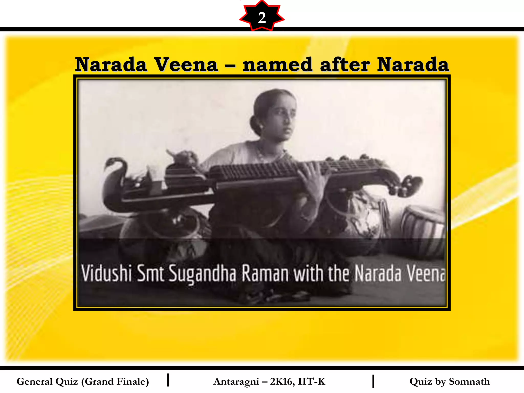 Quiz by SomnathI I
Narada Veena – named after NaradaNarada Veena – named after Narada
2
General Quiz (Grand Finale) Antaragni – 2K16, IIT-K
 