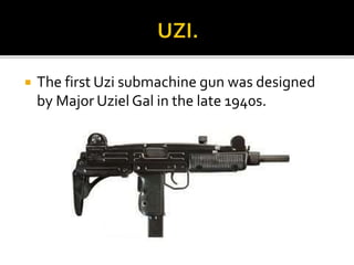  The first Uzi submachine gun was designed
by Major Uziel Gal in the late 1940s.
 