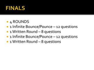  4 ROUNDS
 1 Infinite Bounce/Pounce – 12 questions
 1Written Round – 8 questions
 1 Infinite Bounce/Pounce – 12 questions
 1Written Round – 8 questions
 