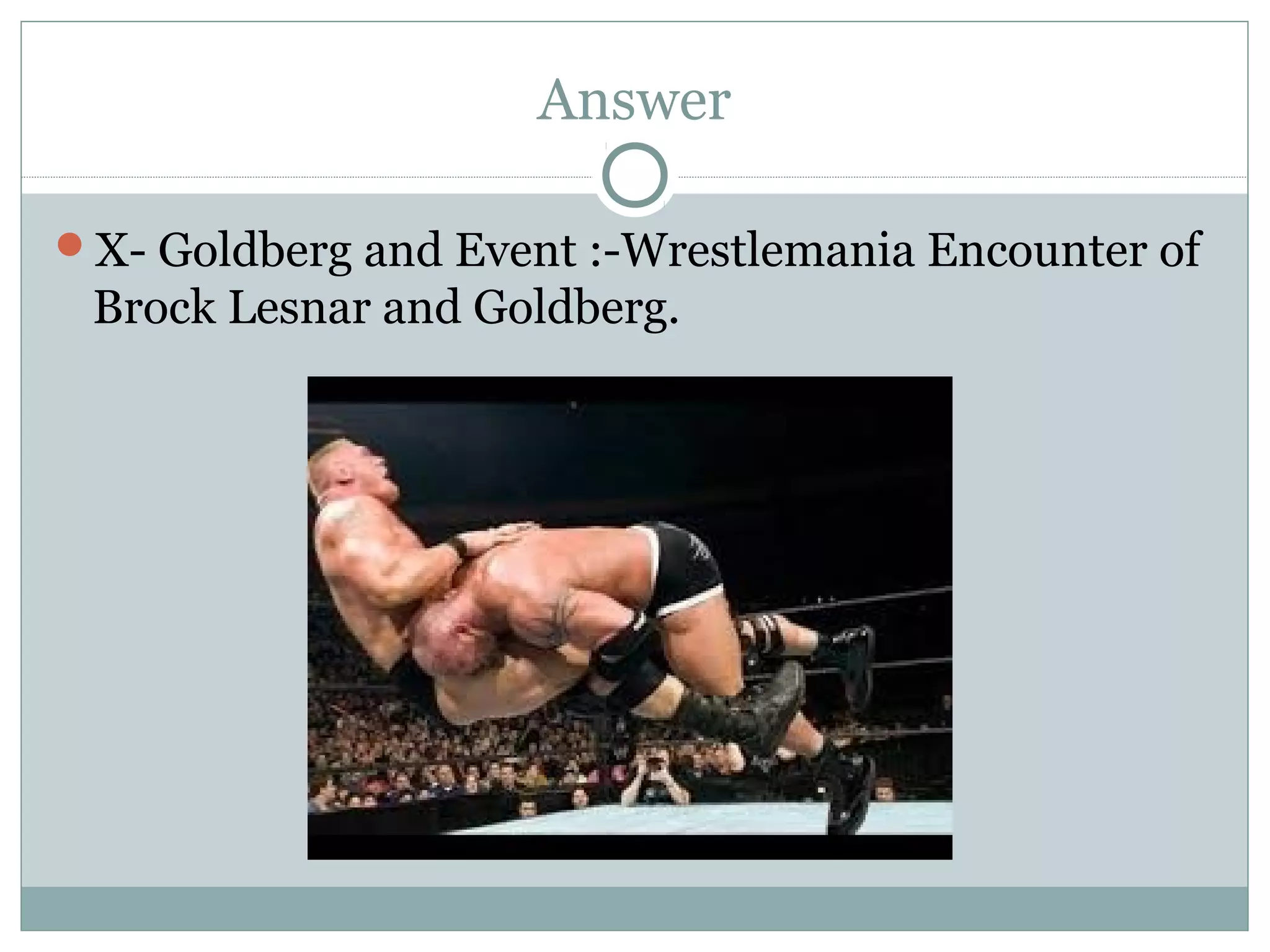 Answer
X- Goldberg and Event :-Wrestlemania Encounter of
Brock Lesnar and Goldberg.
 