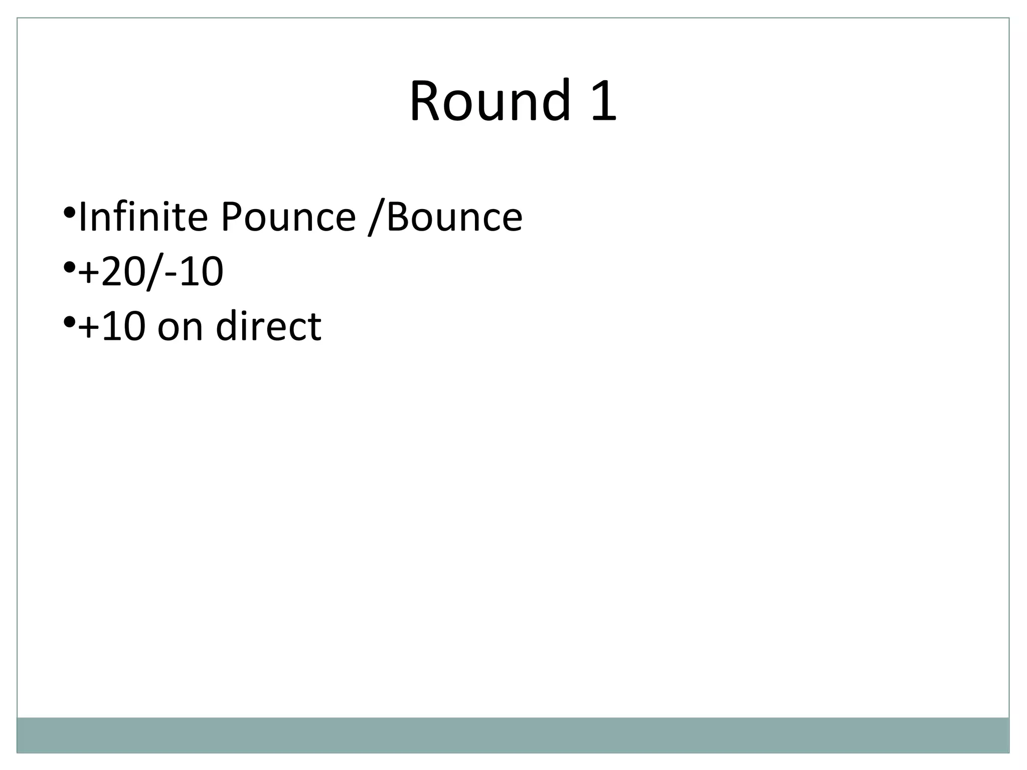 Round 1
•Infinite Pounce /Bounce
•+20/-10
•+10 on direct
 